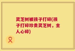 灵芝树被孩子打碎(孩子打碎珍贵灵芝树，主人心碎)