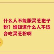 什么人不能服灵芝孢子粉？谁知道什么人不适合吃灵芝粉啊