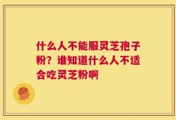 什么人不能服灵芝孢子粉？谁知道什么人不适合吃灵芝粉啊