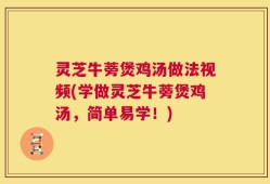 灵芝牛蒡煲鸡汤做法视频(学做灵芝牛蒡煲鸡汤，简单易学！)