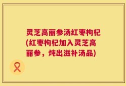 灵芝高丽参汤红枣枸杞(红枣枸杞加入灵芝高丽参，炖出滋补汤品)