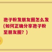 孢子粉发朋友圈怎么发(如何正确分享孢子粉至朋友圈？)