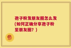 孢子粉发朋友圈怎么发(如何正确分享孢子粉至朋友圈？)