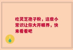 吃灵芝孢子粉，这些小常识让你大开眼界，快来看看吧