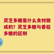 灵芝多糖是什么食材做成的？灵芝多糖与香菇多糖的区别