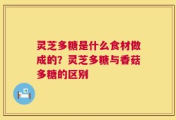 灵芝多糖是什么食材做成的？灵芝多糖与香菇多糖的区别