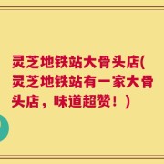 灵芝地铁站大骨头店(灵芝地铁站有一家大骨头店，味道超赞！)