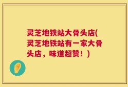 灵芝地铁站大骨头店(灵芝地铁站有一家大骨头店，味道超赞！)