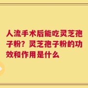 人流手术后能吃灵芝孢子粉？灵芝孢子粉的功效和作用是什么