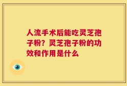 人流手术后能吃灵芝孢子粉？灵芝孢子粉的功效和作用是什么