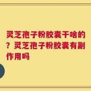 灵芝孢子粉胶囊干啥的？灵芝孢子粉胶囊有副作用吗