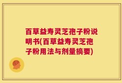 百草益寿灵芝孢子粉说明书(百草益寿灵芝孢子粉用法与剂量摘要)