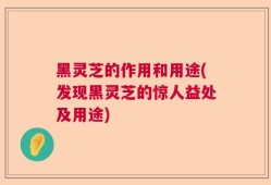 黑灵芝的作用和用途(发现黑灵芝的惊人益处及用途)