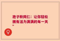 孢子粉同仁：让你轻松拥有活力满满的每一天”