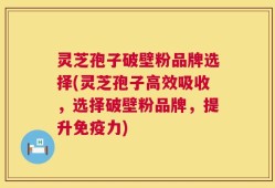 灵芝孢子破壁粉品牌选择(灵芝孢子高效吸收，选择破壁粉品牌，提升免疫力)