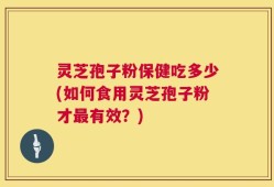 灵芝孢子粉保健吃多少(如何食用灵芝孢子粉才最有效？)