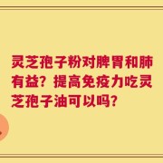 灵芝孢子粉对脾胃和肺有益？提高免疫力吃灵芝孢子油可以吗？
