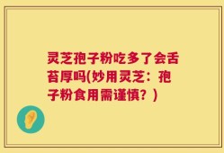 灵芝孢子粉吃多了会舌苔厚吗(妙用灵芝：孢子粉食用需谨慎？)