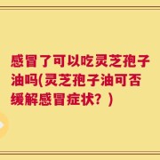 感冒了可以吃灵芝孢子油吗(灵芝孢子油可否缓解感冒症状？)