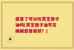 感冒了可以吃灵芝孢子油吗(灵芝孢子油可否缓解感冒症状？)