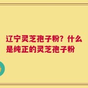 辽宁灵芝孢子粉？什么是纯正的灵芝孢子粉