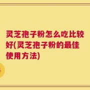 灵芝孢子粉怎么吃比较好(灵芝孢子粉的最佳使用方法)