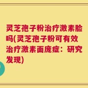 灵芝孢子粉治疗激素脸吗(灵芝孢子粉可有效治疗激素面庞症：研究发现)