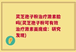 灵芝孢子粉治疗激素脸吗(灵芝孢子粉可有效治疗激素面庞症：研究发现)