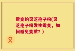 霉变的灵芝孢子粉(灵芝孢子粉发生霉变，如何避免变质？)