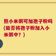 熬小米粥可加孢子粉吗(能否将孢子粉加入小米粥中？)