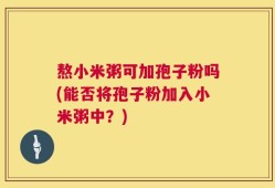 熬小米粥可加孢子粉吗(能否将孢子粉加入小米粥中？)