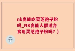 nk高能吃灵芝孢子粉吗_NK高能人群适合食用灵芝孢子粉吗？)