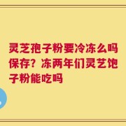 灵芝孢子粉要冷冻么吗保存？冻两年们灵艺饱子粉能吃吗
