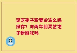 灵芝孢子粉要冷冻么吗保存？冻两年们灵艺饱子粉能吃吗