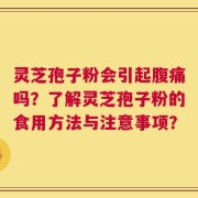 灵芝孢子粉会引起腹痛吗？了解灵芝孢子粉的食用方法与注意事项？