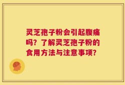 灵芝孢子粉会引起腹痛吗？了解灵芝孢子粉的食用方法与注意事项？