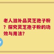 老人滋补品灵芝孢子粉？探究灵芝孢子粉的功效与用法？