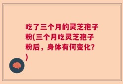 吃了三个月的灵芝孢子粉(三个月吃灵芝孢子粉后，身体有何变化？)