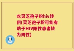 吃灵芝孢子粉hiv转阴(灵芝孢子粉可能有助于HIV阳性患者转为阴性)