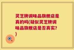 灵芝牌调味品旗舰店是真的吗(疑似灵芝牌调味品旗舰店是否真实？)