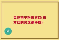 灵芝孢子粉东方红(东方红的灵芝孢子粉)
