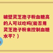 破壁灵芝孢子粉血糖高的人可以吃吗(能否用灵芝孢子粉来控制血糖水平？)