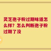 灵芝孢子粉过期味道怎么样？怎么判断孢子粉过期了没