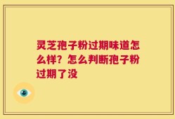 灵芝孢子粉过期味道怎么样？怎么判断孢子粉过期了没