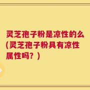 灵芝孢子粉是凉性的么(灵芝孢子粉具有凉性属性吗？)