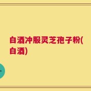 白酒冲服灵芝孢子粉(白酒)