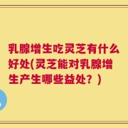 乳腺增生吃灵芝有什么好处(灵芝能对乳腺增生产生哪些益处？)