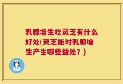 乳腺增生吃灵芝有什么好处(灵芝能对乳腺增生产生哪些益处？)