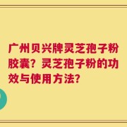 广州贝兴牌灵芝孢子粉胶囊？灵芝孢子粉的功效与使用方法？