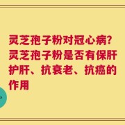 灵芝孢子粉对冠心病？灵芝孢子粉是否有保肝护肝、抗衰老、抗癌的作用